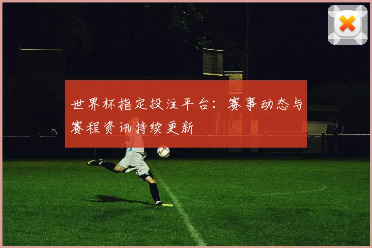 世界杯指定投注平台：赛事动态与赛程资讯持续更新