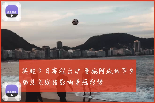 英超今日赛程出炉 曼城阿森纳等多场焦点战将影响争冠形势