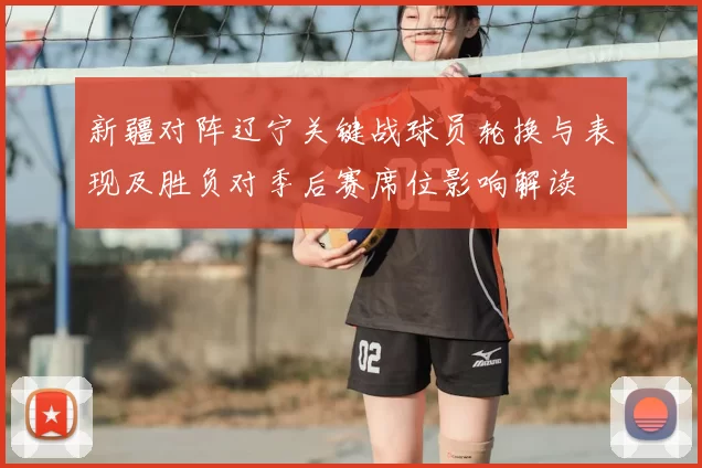 新疆对阵辽宁关键战球员轮换与表现及胜负对季后赛席位影响解读