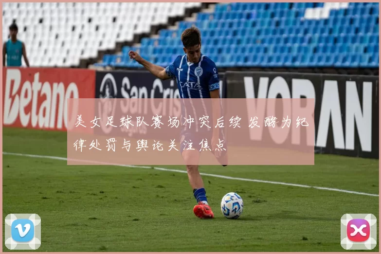 美女足球队赛场冲突后续 发酵为纪律处罚与舆论关注焦点