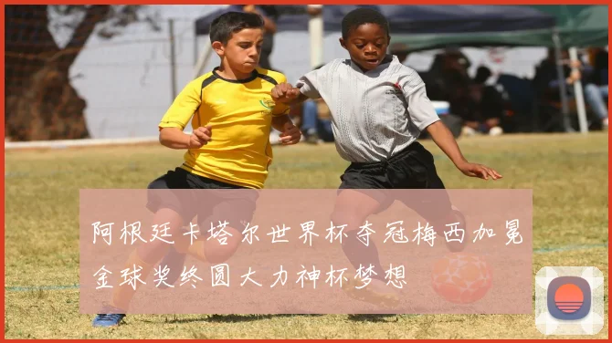阿根廷卡塔尔世界杯夺冠梅西加冕金球奖终圆大力神杯梦想